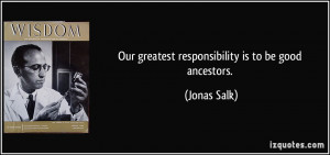 Our greatest responsibility is to be good ancestors. - Jonas Salk