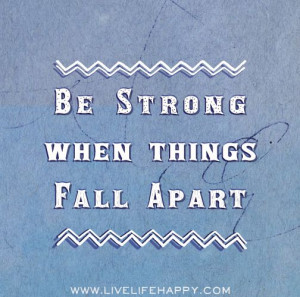 Be strong when things fall apart.