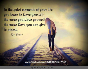 ... quiet moments of your life you learn to love yourself, the more