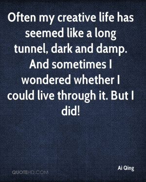 Often my creative life has seemed like a long tunnel, dark and damp ...