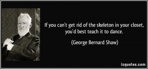 ... in your closet, you'd best teach it to dance. - George Bernard Shaw