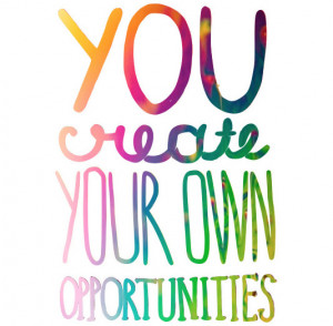 You create your own opportunities