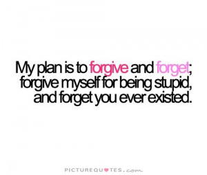 My plan is to forgive and forget. Forgive myself for being stupid, And ...