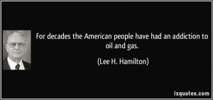 ... people have had an addiction to oil and gas. - Lee H. Hamilton