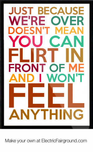Just because we're over doesn't mean you can flirt in front of me and ...