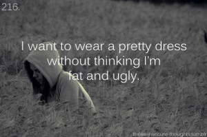 don't want to feel fat and ugly and stupid and worthless anymore