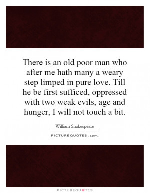 There is an old poor man who after me hath many a weary step limped in ...