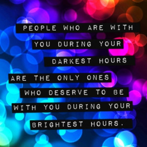 People who are with you during your darkest hours are the only ones ...
