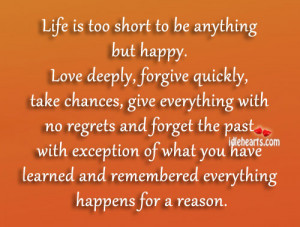 Life is too short to be anything but happy. Love deeply, forgive ...