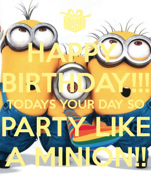 HAPPY BIRTHDAY!!! TODAYS YOUR DAY SO PARTY LIKE A MINION!!