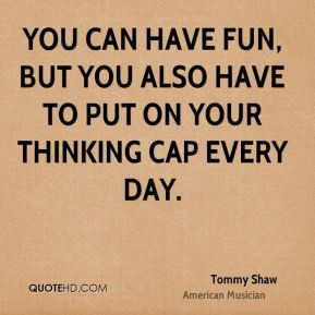You can have fun, but you also have to put on your thinking cap every ...