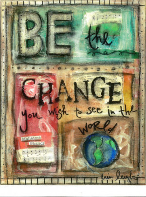 Be The Change You Wish To See In The World.