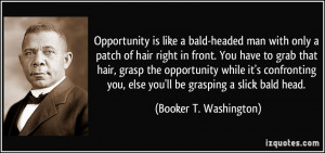 ... you, else you'll be grasping a slick bald head. - Booker T. Washington
