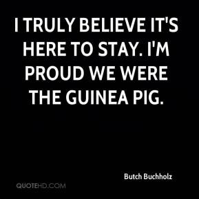 ... truly believe it's here to stay. I'm proud we were the guinea pig