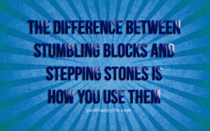 The difference between stumbling blocks and stepping stones is how you ...