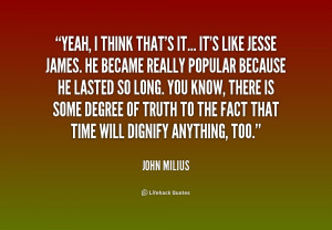 Yeah, I think that's it... It's like Jesse James. He became really ...