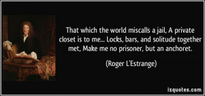 That which the world miscalls a jail, A private closet is to me ...