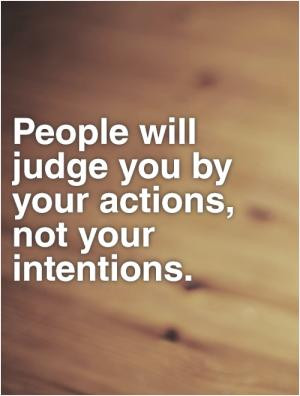 People will judge you by your actions, not your intentions.