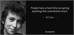 People have a hard time accepting anything that overwhelms them. - Bob ...