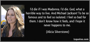 die if I was Madonna. I'd die. God, what a horrible way to live ...