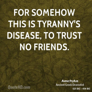 For somehow this is tyranny's disease, to trust no friends.