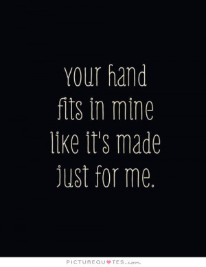 Your hand fits in mine like it's made just for me.