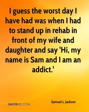 ... and say 'Hi, my name is Sam and I am an addict.' - Samuel L. Jackson