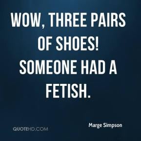 Marge Simpson - Wow, three pairs of shoes! Someone had a fetish.