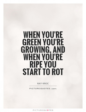 ... you're growing, and when you're ripe you start to rot Picture Quote #1