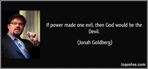 If power made one evil, then God would be the Devil. - Jonah Goldberg