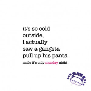 cold outside, i actually saw a gangsta pull up his pants. monday quote ...