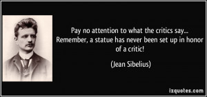 Pay no attention to what the critics say... Remember, a statue has ...