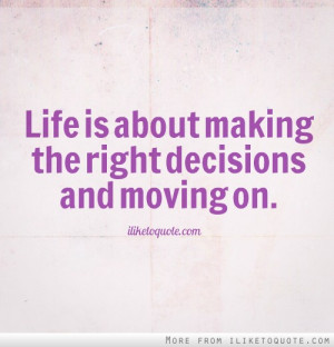 Life is about making the right decisions and moving on.