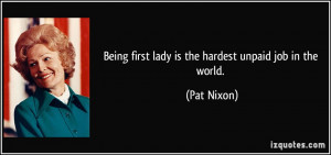 Being first lady is the hardest unpaid job in the world. - Pat Nixon