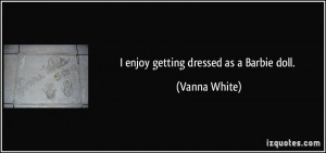 enjoy getting dressed as a Barbie doll. - Vanna White