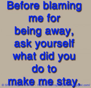 Before blaming me for being away, ask yourself what did you do to make ...