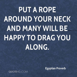 Put a rope around your neck and many will be happy to drag you along.