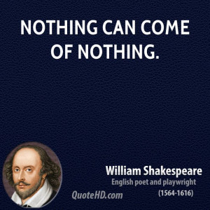 Nothing can come of nothing.
