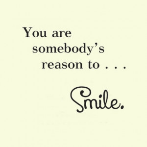You are somebodys reason to smile