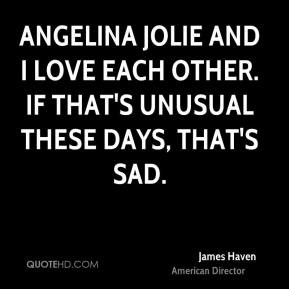 Angelina Jolie and I love each other. IF that's unusual these days ...