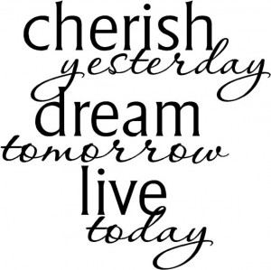 Cherish yesterday dream tomorrow live today .....vinyl lettering