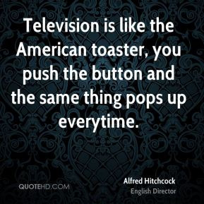 Alfred Hitchcock - Television is like the American toaster, you push ...