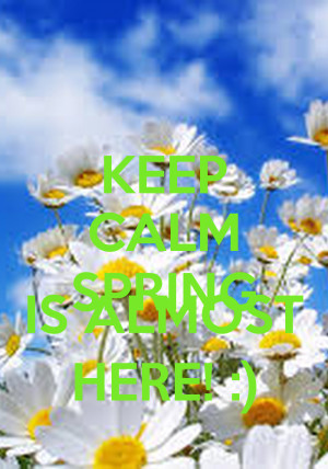 KEEP CALM SPRING IS ALMOST HERE! :)