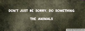 don't just be sorry , Pictures , do something the animals , Pictures