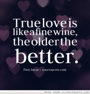 True love is like a fine wine, the older the better.