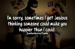 sorry, sometimes i get jealous thinking someone could make you ...