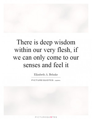There is deep wisdom within our very flesh, if we can only come to our ...