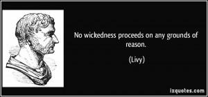 No wickedness proceeds on any grounds of reason. - Livy