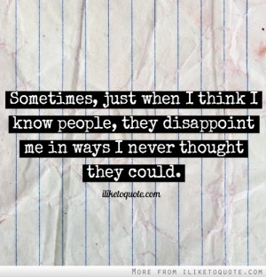 ... know people, they disappoint me in ways I never thought they could