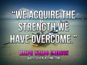 We acquire the strength we have overcome.” — Ralph Waldo Emerson ...